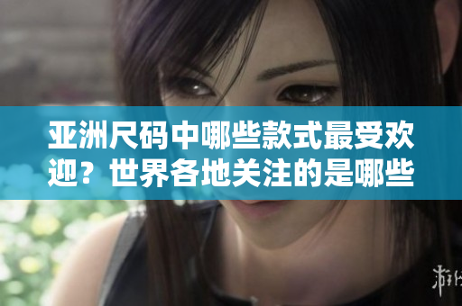 亚洲尺码中哪些款式最受欢迎？世界各地关注的是哪些尺码？