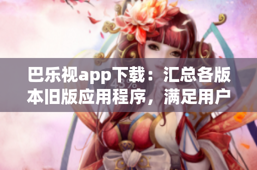 巴乐视app下载：汇总各版本旧版应用程序，满足用户多样化需求