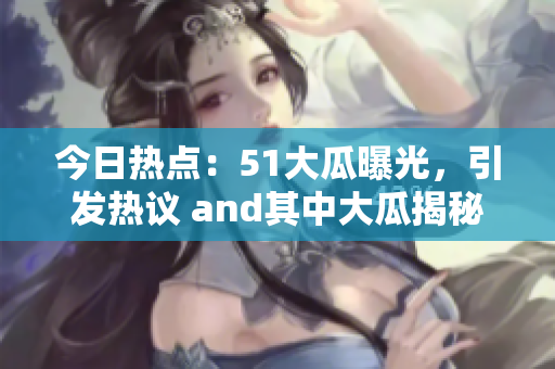 今日热点：51大瓜曝光，引发热议 and其中大瓜揭秘