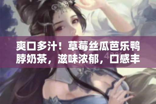爽口多汁！草莓丝瓜芭乐鸭脖奶茶，滋味浓郁，口感丰富，消暑夏日的完美选择