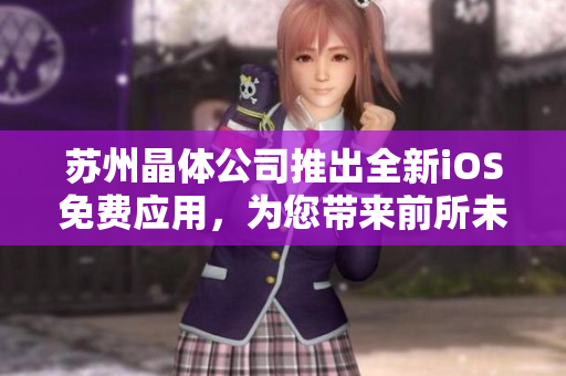 苏州晶体公司推出全新iOS免费应用，为您带来前所未有的体验
