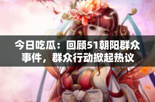 今日吃瓜：回顾51朝阳群众事件，群众行动掀起热议
