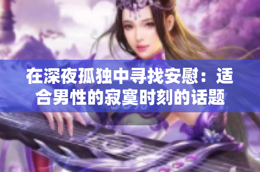 在深夜孤独中寻找安慰：适合男性的寂寞时刻的话题