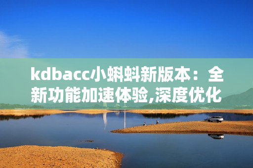 kdbacc小蝌蚪新版本：全新功能加速体验,深度优化用户操作界面