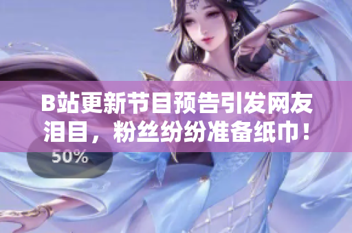B站更新节目预告引发网友泪目，粉丝纷纷准备纸巾！