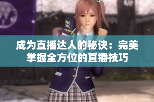 成为直播达人的秘诀：完美掌握全方位的直播技巧