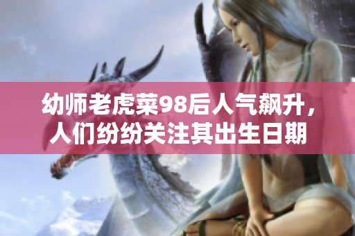 幼师老虎菜98后人气飙升，人们纷纷关注其出生日期