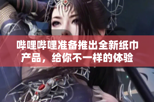 哔哩哔哩准备推出全新纸巾产品，给你不一样的体验
