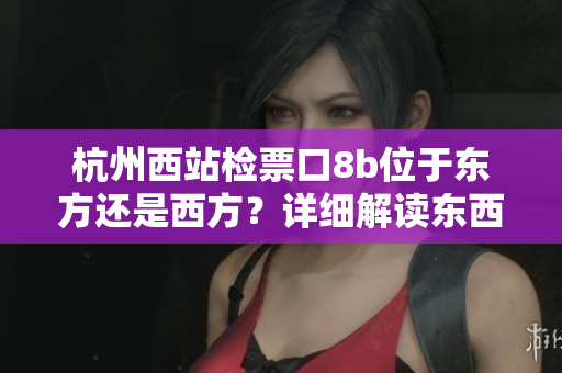 杭州西站检票口8b位于东方还是西方？详细解读东西差异，一目了然