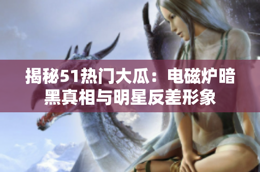 揭秘51热门大瓜：电磁炉暗黑真相与明星反差形象