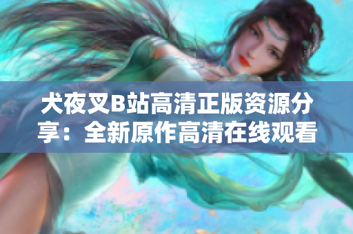 犬夜叉B站高清正版资源分享：全新原作高清在线观看，让你重新感受无限冒险的魔幻世界