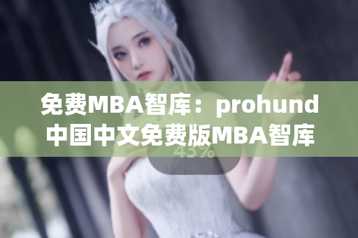 免费MBA智库：prohund中国中文免费版MBA智库全面解析