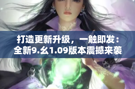 打造更新升级，一触即发：全新9.幺1.09版本震撼来袭