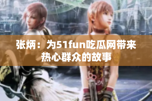 张炳：为51fun吃瓜网带来热心群众的故事