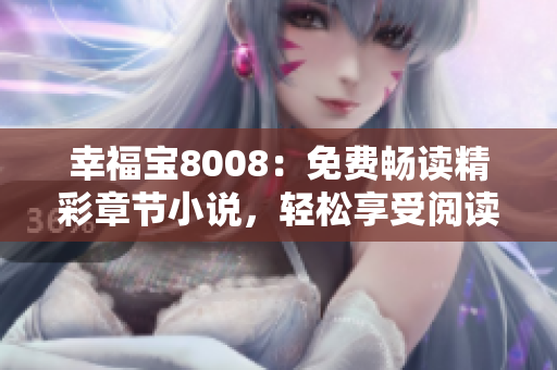 幸福宝8008：免费畅读精彩章节小说，轻松享受阅读乐趣