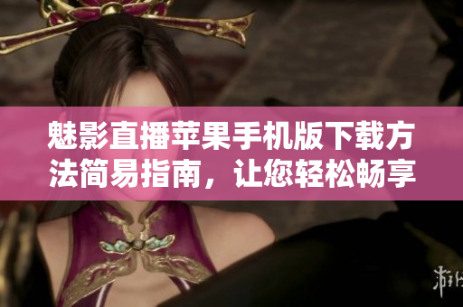 魅影直播苹果手机版下载方法简易指南，让您轻松畅享直播乐趣
