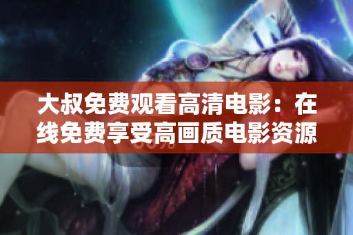 大叔免费观看高清电影：在线免费享受高画质电影资源