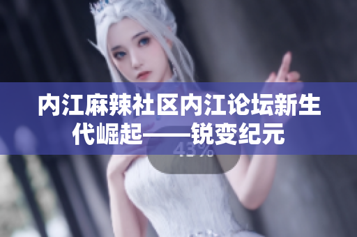 内江麻辣社区内江论坛新生代崛起——锐变纪元