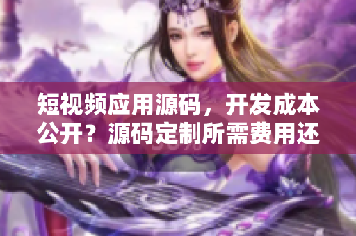 短视频应用源码，开发成本公开？源码定制所需费用还在迷茫吗？