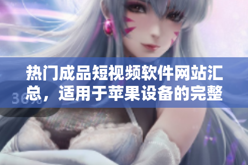 热门成品短视频软件网站汇总，适用于苹果设备的完整指南