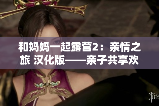 和妈妈一起露营2：亲情之旅 汉化版——亲子共享欢乐大冒险，体验家庭团圆乐趣！