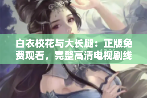 白衣校花与大长腿：正版免费观看，完整高清电视剧线上追剧，精彩内容不容错过