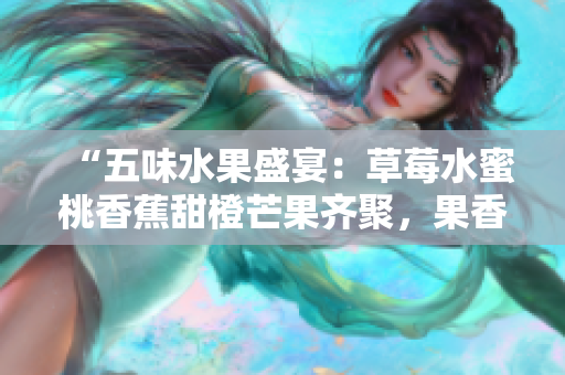 “五味水果盛宴：草莓水蜜桃香蕉甜橙芒果齐聚，果香四溢，滋味多样”