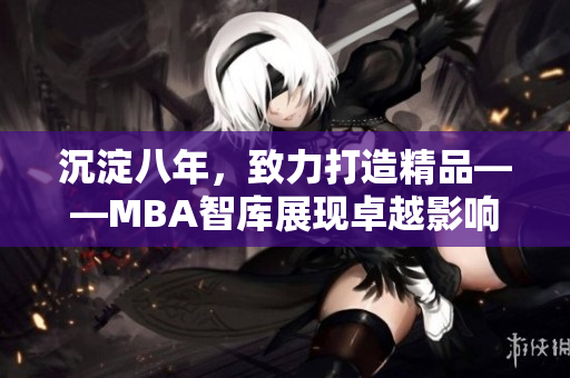 沉淀八年，致力打造精品——MBA智库展现卓越影响