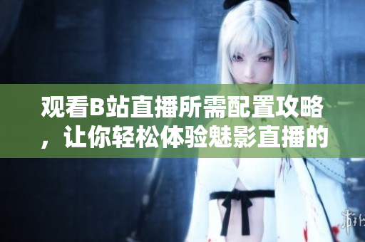 观看B站直播所需配置攻略，让你轻松体验魅影直播的乐趣