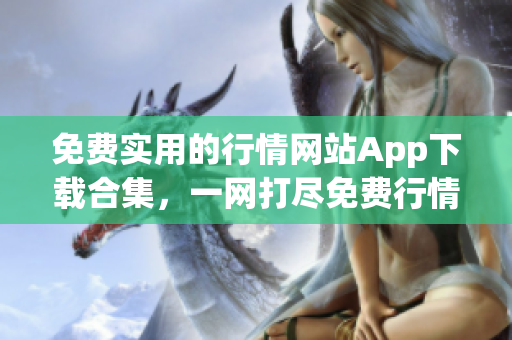 免费实用的行情网站App下载合集，一网打尽免费行情数据应用