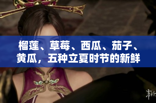 榴莲、草莓、西瓜、茄子、黄瓜，五种立夏时节的新鲜水果蔬菜