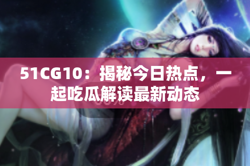51CG10：揭秘今日热点，一起吃瓜解读最新动态