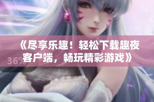 《尽享乐趣！轻松下载趣夜客户端，畅玩精彩游戏》