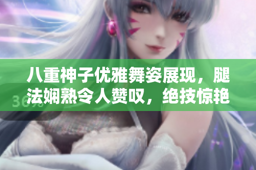 八重神子优雅舞姿展现，腿法娴熟令人赞叹，绝技惊艳令人心驰神往