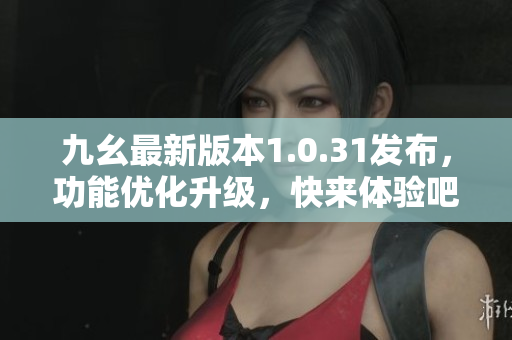 九幺最新版本1.0.31发布，功能优化升级，快来体验吧！