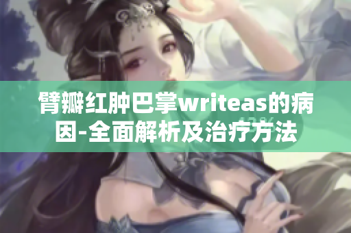 臂瓣红肿巴掌writeas的病因-全面解析及治疗方法