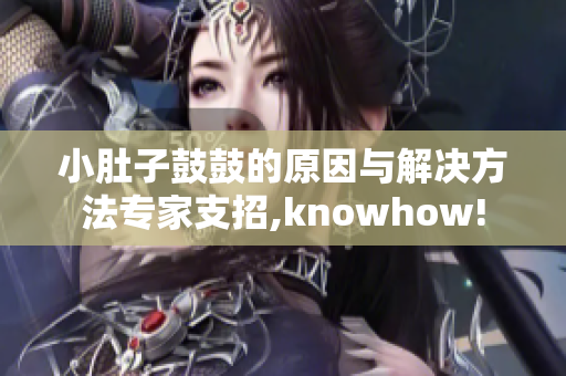 小肚子鼓鼓的原因与解决方法专家支招,knowhow!