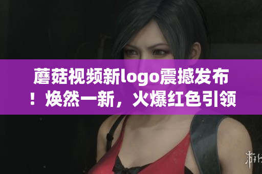 蘑菇视频新logo震撼发布！焕然一新，火爆红色引领潮流