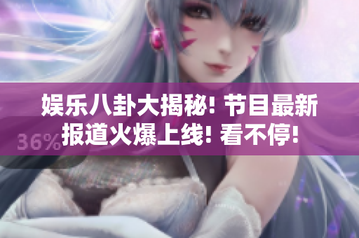 娱乐八卦大揭秘! 节目最新报道火爆上线! 看不停!