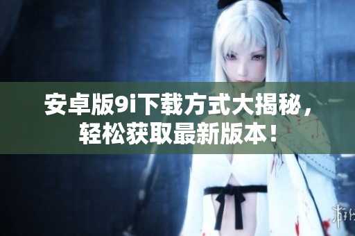 安卓版9i下载方式大揭秘，轻松获取最新版本！