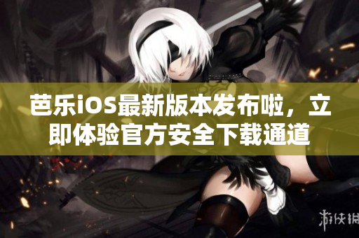 芭乐iOS最新版本发布啦，立即体验官方安全下载通道