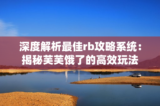 深度解析最佳rb攻略系统：揭秘芙芙饿了的高效玩法