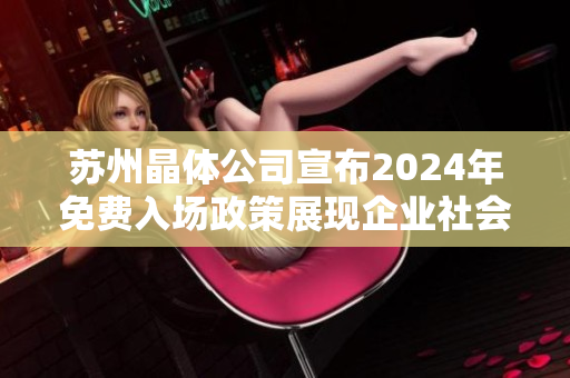 苏州晶体公司宣布2024年免费入场政策展现企业社会责任，促进产业发展