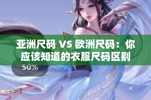 亚洲尺码 VS 欧洲尺码：你应该知道的衣服尺码区别