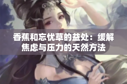 香蕉和忘忧草的益处：缓解焦虑与压力的天然方法