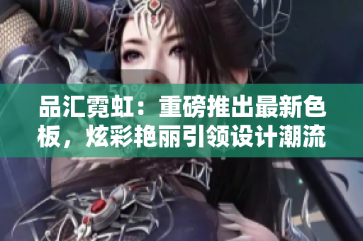 品汇霓虹：重磅推出最新色板，炫彩艳丽引领设计潮流