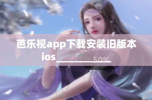 芭乐视app下载安装旧版本ios___________