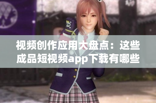 视频创作应用大盘点：这些成品短视频app下载有哪些