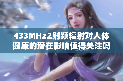 433MHz2射频辐射对人体健康的潜在影响值得关注吗？