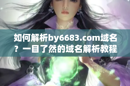 如何解析by6683.com域名？一目了然的域名解析教程分享